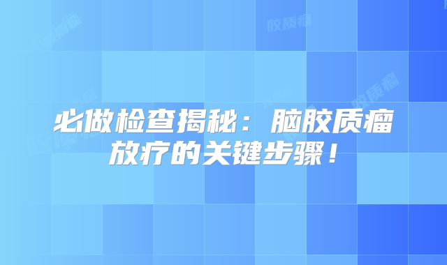 必做检查揭秘：脑胶质瘤放疗的关键步骤！