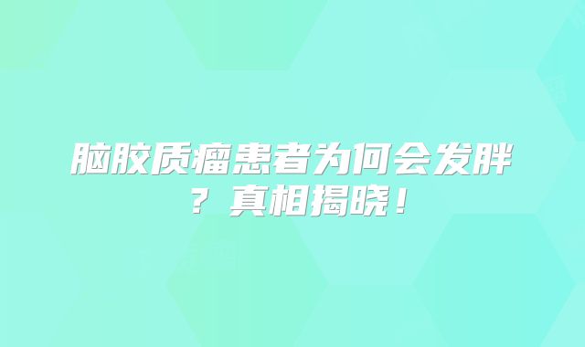 脑胶质瘤患者为何会发胖？真相揭晓！