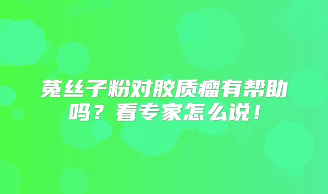 菟丝子粉对胶质瘤有帮助吗？看专家怎么说！