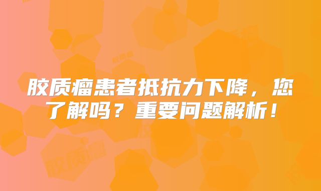 胶质瘤患者抵抗力下降，您了解吗？重要问题解析！