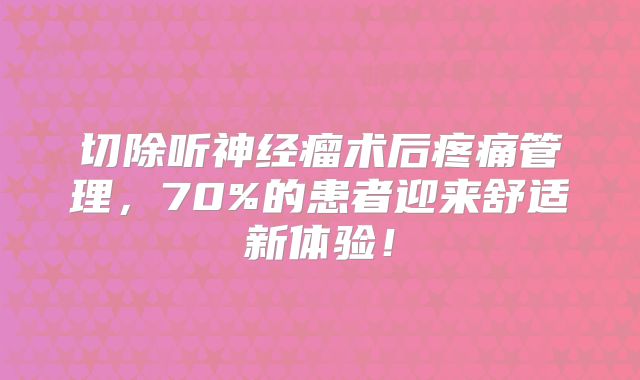 切除听神经瘤术后疼痛管理，70%的患者迎来舒适新体验！