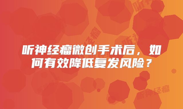听神经瘤微创手术后，如何有效降低复发风险？