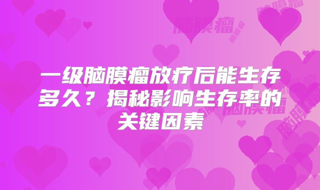 一级脑膜瘤放疗后能生存多久？揭秘影响生存率的关键因素
