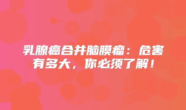 乳腺癌合并脑膜瘤：危害有多大，你必须了解！