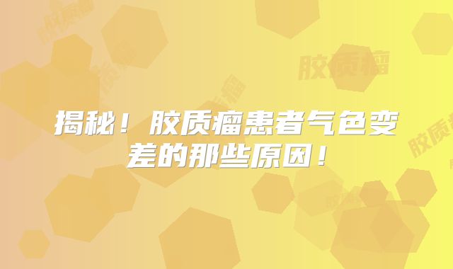 揭秘！胶质瘤患者气色变差的那些原因！