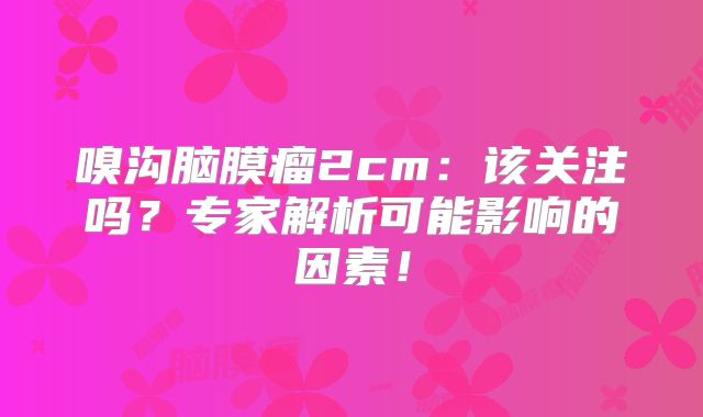 嗅沟脑膜瘤2cm：该关注吗？专家解析可能影响的因素！
