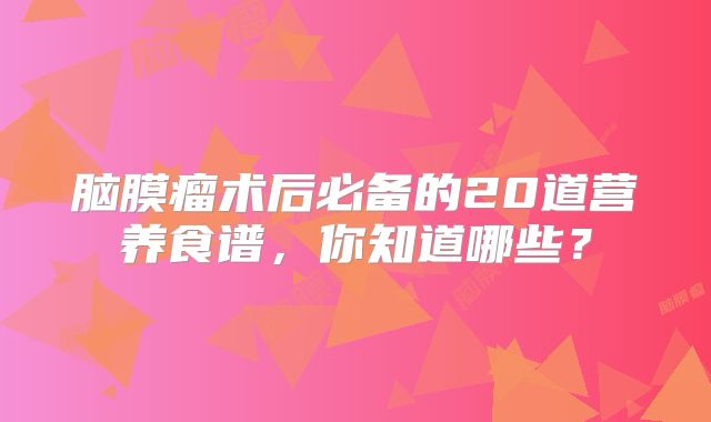脑膜瘤术后必备的20道营养食谱，你知道哪些？
