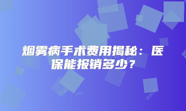 烟雾病手术费用揭秘：医保能报销多少？