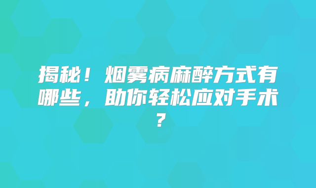 揭秘！烟雾病麻醉方式有哪些，助你轻松应对手术？