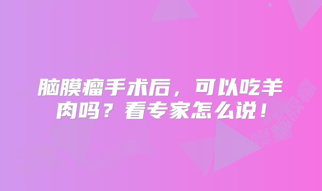 脑膜瘤手术后，可以吃羊肉吗？看专家怎么说！