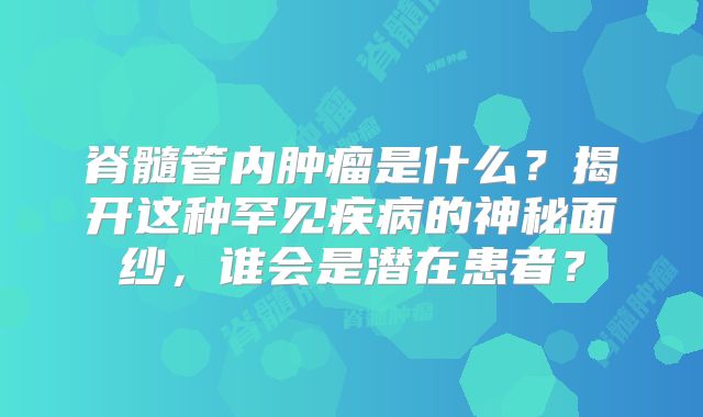 脊髓管内肿瘤是什么？揭开这种罕见疾病的神秘面纱，谁会是潜在患者？