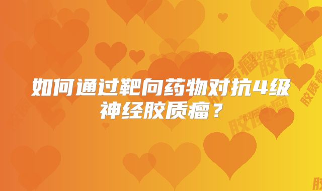 如何通过靶向药物对抗4级神经胶质瘤？