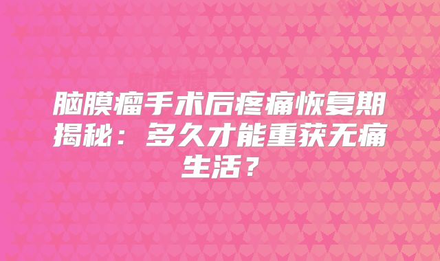 脑膜瘤手术后疼痛恢复期揭秘：多久才能重获无痛生活？