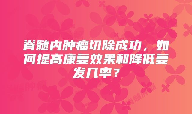 脊髓内肿瘤切除成功，如何提高康复效果和降低复发几率？