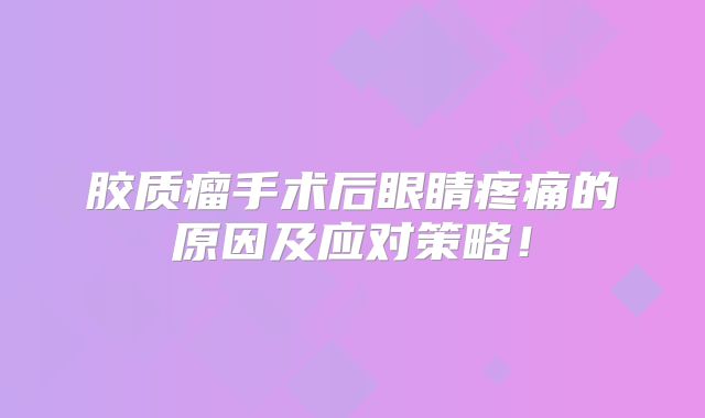 胶质瘤手术后眼睛疼痛的原因及应对策略！