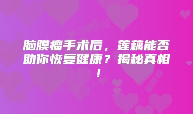 脑膜瘤手术后，莲藕能否助你恢复健康？揭秘真相！