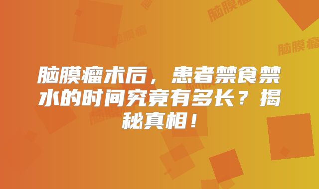 脑膜瘤术后，患者禁食禁水的时间究竟有多长？揭秘真相！