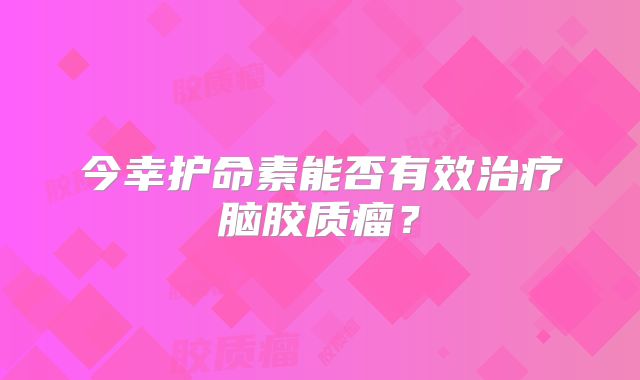 今幸护命素能否有效治疗脑胶质瘤？