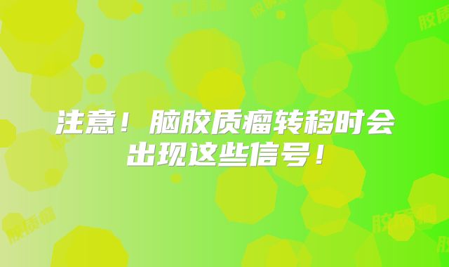 注意！脑胶质瘤转移时会出现这些信号！