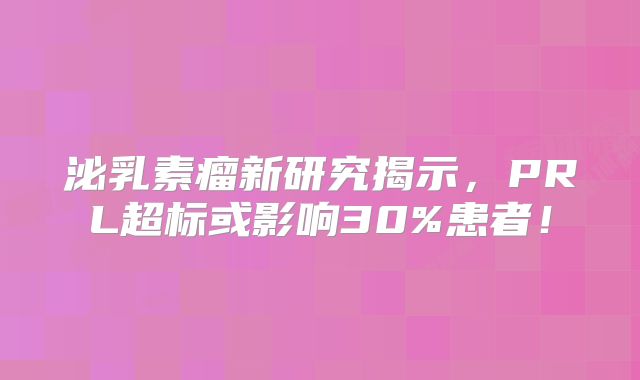 泌乳素瘤新研究揭示，PRL超标或影响30%患者！