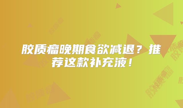 胶质瘤晚期食欲减退？推荐这款补充液！