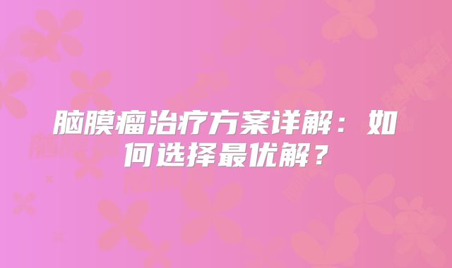 脑膜瘤治疗方案详解：如何选择最优解？