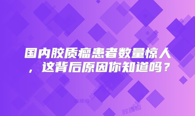国内胶质瘤患者数量惊人，这背后原因你知道吗？