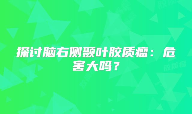 探讨脑右侧颞叶胶质瘤：危害大吗？