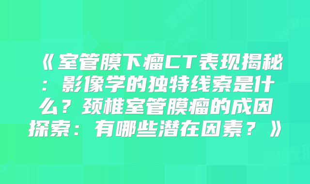 《室管膜下瘤CT表现揭秘：影像学的独特线索是什么？颈椎室管膜瘤的成因探索：有哪些潜在因素？》