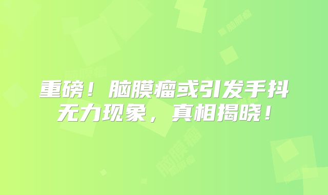 重磅！脑膜瘤或引发手抖无力现象，真相揭晓！