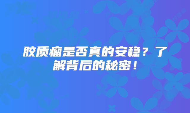 胶质瘤是否真的安稳？了解背后的秘密！