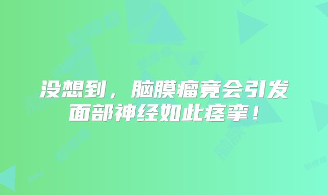 没想到，脑膜瘤竟会引发面部神经如此痉挛！