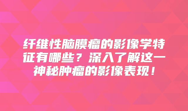 纤维性脑膜瘤的影像学特征有哪些？深入了解这一神秘肿瘤的影像表现！