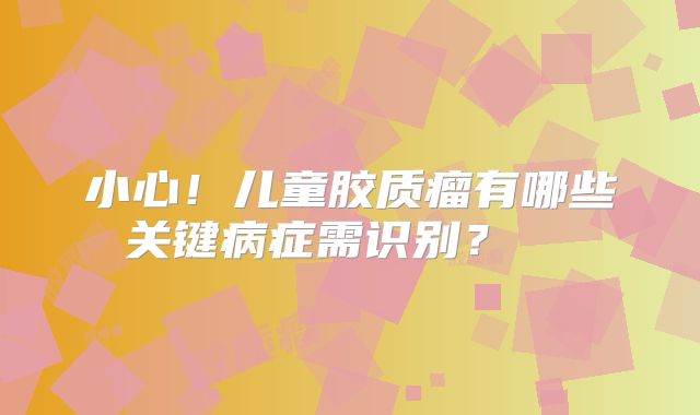 小心！儿童胶质瘤有哪些关键病症需识别？  