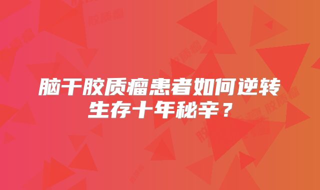 脑干胶质瘤患者如何逆转生存十年秘辛？