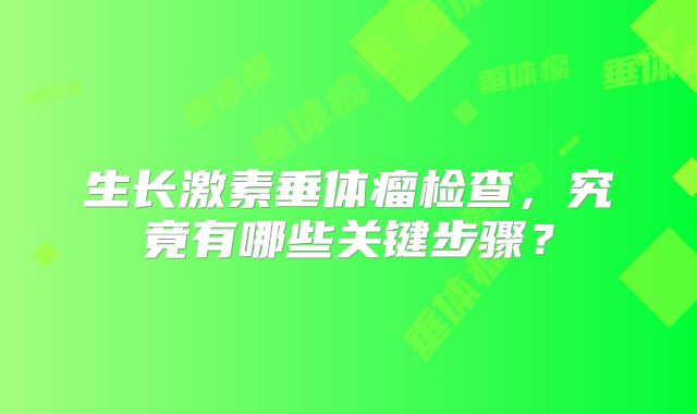 生长激素垂体瘤检查，究竟有哪些关键步骤？
