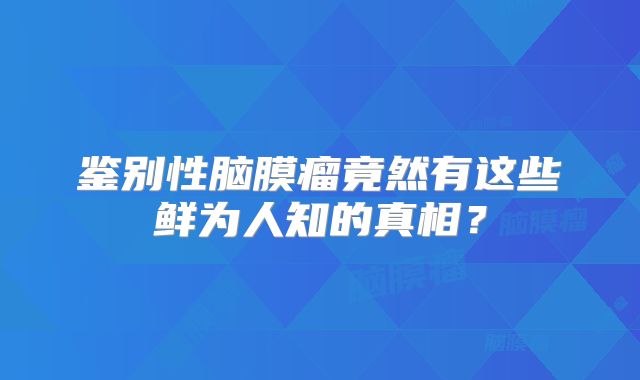鉴别性脑膜瘤竟然有这些鲜为人知的真相？
