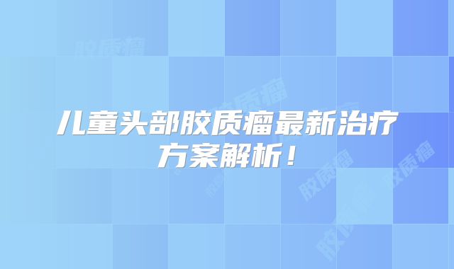 儿童头部胶质瘤最新治疗方案解析！