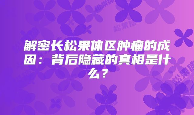 解密长松果体区肿瘤的成因：背后隐藏的真相是什么？