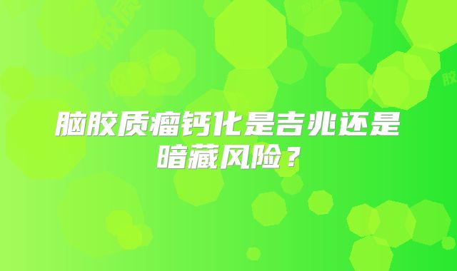 脑胶质瘤钙化是吉兆还是暗藏风险？