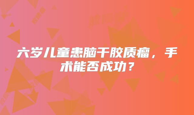 六岁儿童患脑干胶质瘤，手术能否成功？