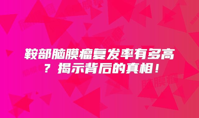 鞍部脑膜瘤复发率有多高？揭示背后的真相！