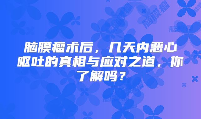 脑膜瘤术后，几天内恶心呕吐的真相与应对之道，你了解吗？