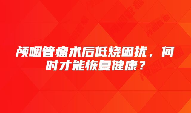 颅咽管瘤术后低烧困扰，何时才能恢复健康？