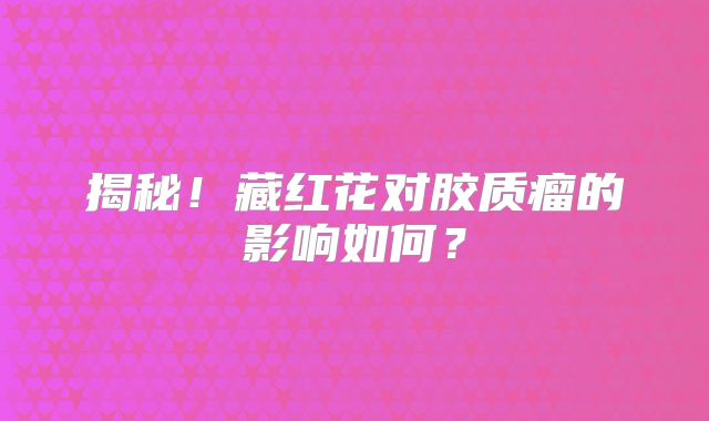 揭秘！藏红花对胶质瘤的影响如何？