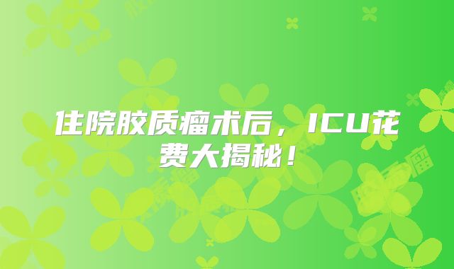 住院胶质瘤术后，ICU花费大揭秘！