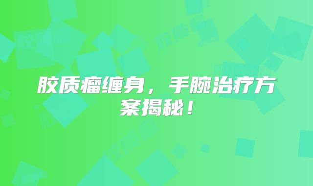 胶质瘤缠身，手腕治疗方案揭秘！