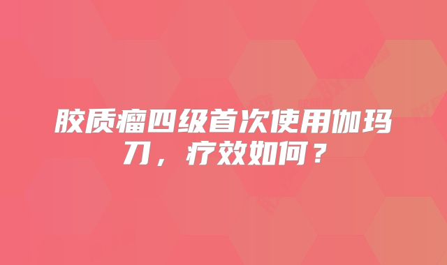 胶质瘤四级首次使用伽玛刀，疗效如何？