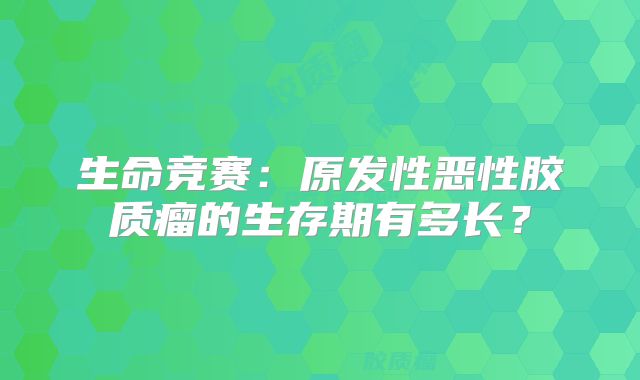 生命竞赛：原发性恶性胶质瘤的生存期有多长？