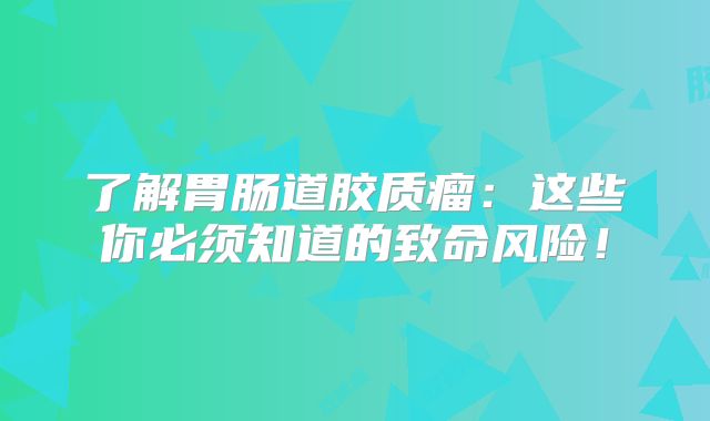 了解胃肠道胶质瘤：这些你必须知道的致命风险！